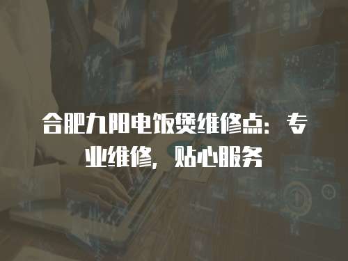 合肥九陽電飯煲維修點：專業維修，貼心服務