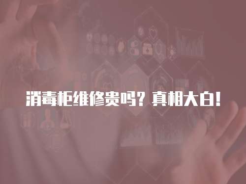 消毒柜維修貴嗎？真相大白！