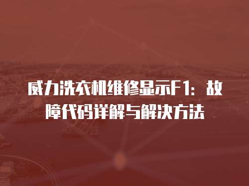 威力洗衣機維修顯示F1：故障代碼詳解與解決方法