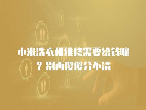 小米洗衣機維修需要給錢嘛？別再傻傻分不清