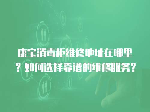 康寶消毒柜維修地址在哪里？如何選擇靠譜的維修服務(wù)？