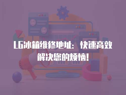LG冰箱維修地址：快速高效解決您的煩惱！