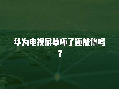 華為電視屏幕壞了還能修嗎？