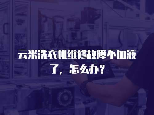 云米洗衣機維修故障不加液了，怎么辦？