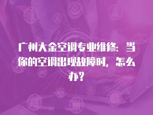 廣州大金空調(diào)專業(yè)維修：當你的空調(diào)出現(xiàn)故障時，怎么辦？