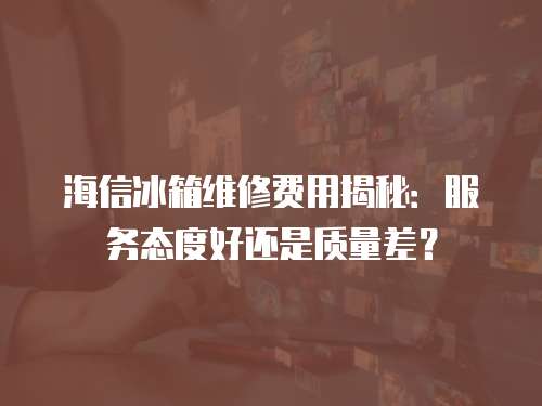 海信冰箱維修費(fèi)用揭秘：服務(wù)態(tài)度好還是質(zhì)量差？