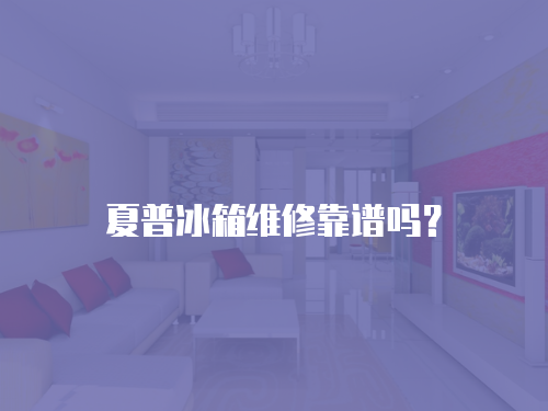 夏普冰箱維修靠譜嗎？