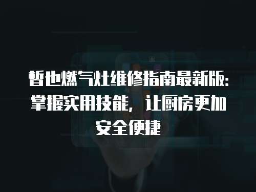 皙也燃氣灶維修指南最新版：掌握實用技能，讓廚房更加安全便捷