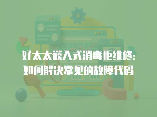好太太嵌入式消毒柜維修：如何解決常見的故障代碼