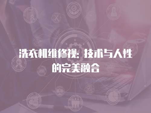 洗衣機維修視: 技術與人性的完美融合