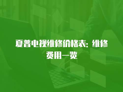 夏普電視維修價格表: 維修費用一覽