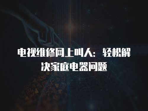 電視維修網上叫人：輕松解決家庭電器問題