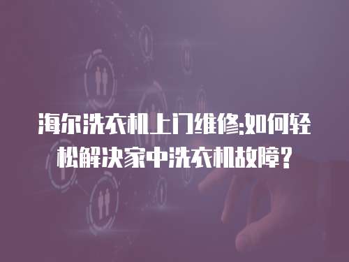 海爾洗衣機上門維修:如何輕松解決家中洗衣機故障?