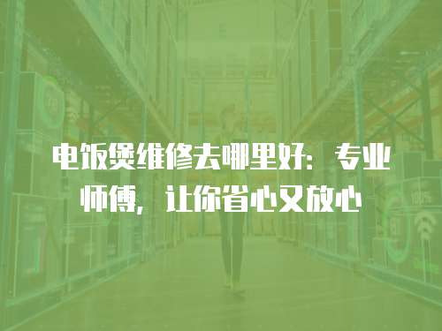 電飯煲維修去哪里好：專業師傅，讓你省心又放心