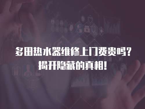 多田熱水器維修上門費貴嗎？揭開隱藏的真相！