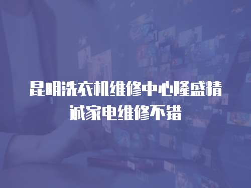 昆明洗衣機維修中心隆盛精誠家電維修不錯