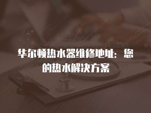 華爾頓熱水器維修地址：您的熱水解決方案