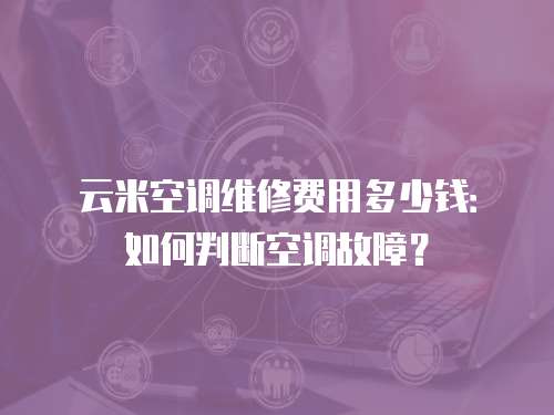 云米空調維修費用多少錢：如何判斷空調故障？