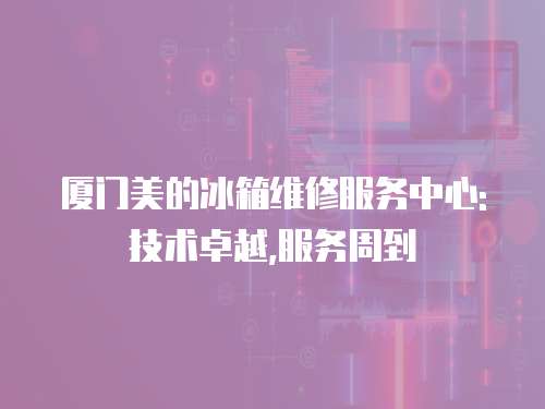 廈門美的冰箱維修服務中心: 技術卓越,服務周到