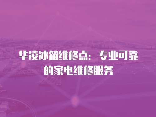 華凌冰箱維修點：專業可靠的家電維修服務
