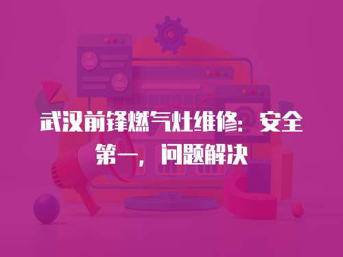 武漢前鋒燃?xì)庠罹S修：安全第一，問(wèn)題解決