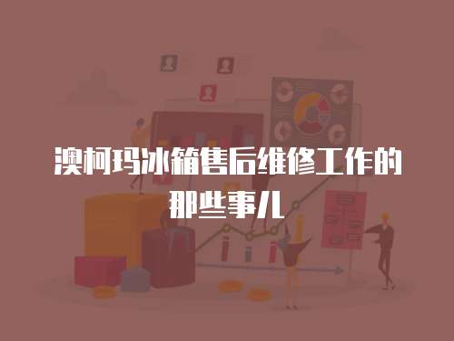 澳柯瑪冰箱售后維修工作的那些事兒