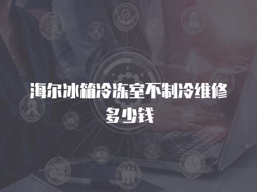 海爾冰箱冷凍室不制冷維修多少錢