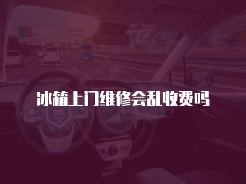 冰箱上門維修會亂收費嗎