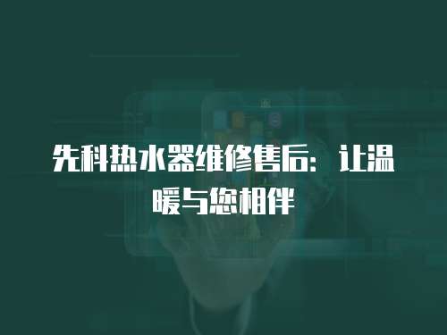 先科熱水器維修售后：讓溫暖與您相伴