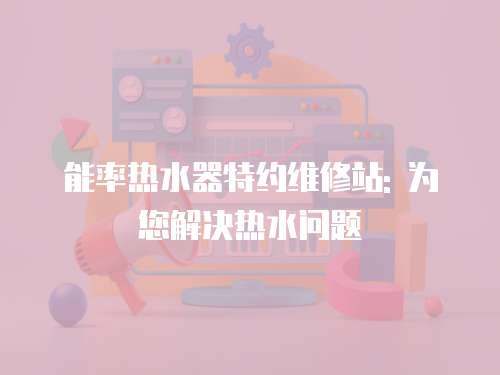 能率熱水器特約維修站: 為您解決熱水問(wèn)題