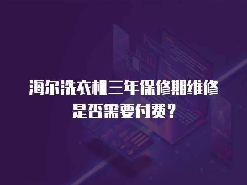 海爾洗衣機三年保修期維修是否需要付費？