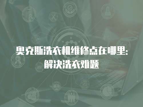 奧克斯洗衣機維修點在哪里：解決洗衣難題
