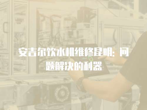 安吉爾飲水機維修昆明: 問題解決的利器