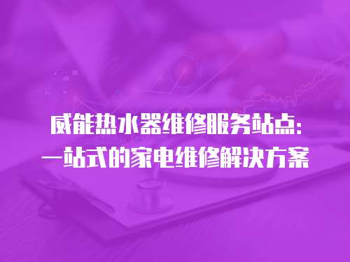 威能熱水器維修服務站點：一站式的家電維修解決方案