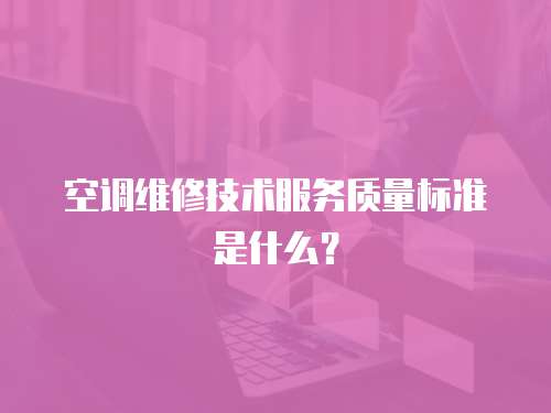空調維修技術服務質量標準是什么？
