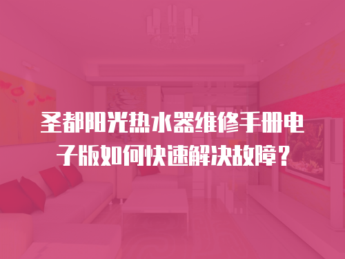 圣都陽光熱水器維修手冊電子版如何快速解決故障？