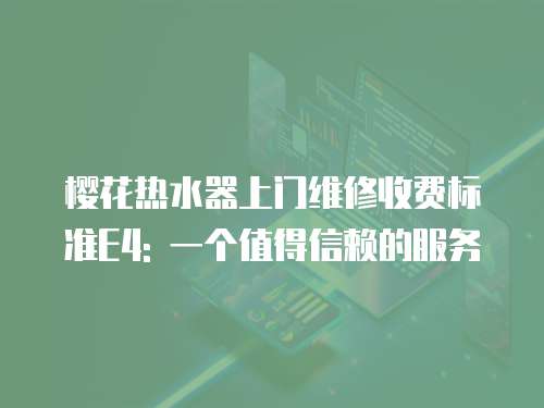 櫻花熱水器上門維修收費標(biāo)準(zhǔn)E4: 一個值得信賴的服務(wù)