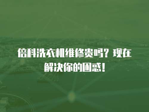 倍科洗衣機維修貴嗎？現在解決你的困惑！