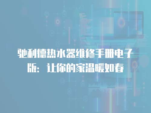 馳利德熱水器維修手冊(cè)電子版：讓你的家溫暖如春