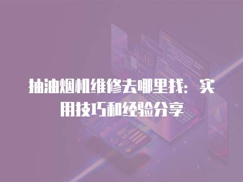 抽油煙機維修去哪里找：實用技巧和經驗分享