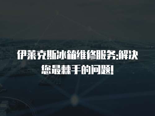伊萊克斯冰箱維修服務:解決您最棘手的問題!