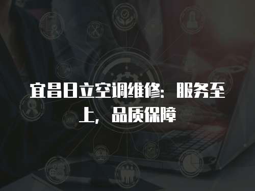 宜昌日立空調(diào)維修：服務(wù)至上，品質(zhì)保障