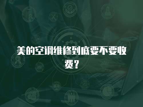 美的空調(diào)維修到底要不要收費？