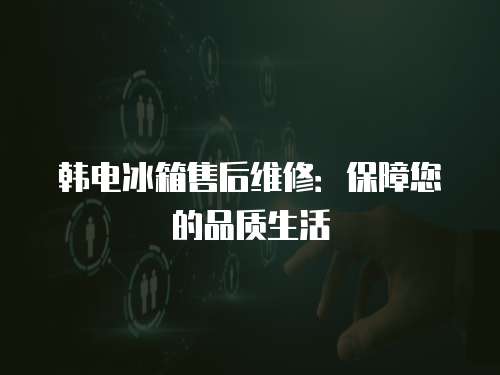 韓電冰箱售后維修：保障您的品質生活