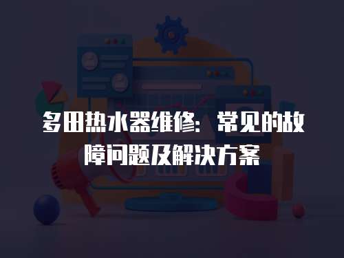 多田熱水器維修：常見的故障問題及解決方案