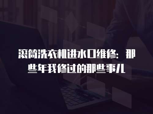 滾筒洗衣機進水口維修：那些年我修過的那些事兒