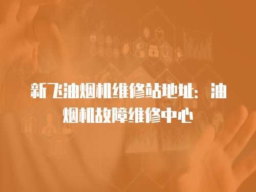 新飛油煙機維修站地址：油煙機故障維修中心