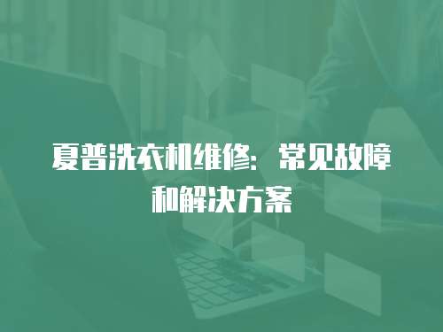 夏普洗衣機(jī)維修：常見(jiàn)故障和解決方案