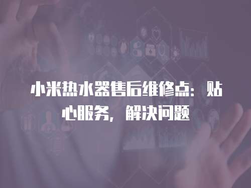 小米熱水器售后維修點：貼心服務，解決問題