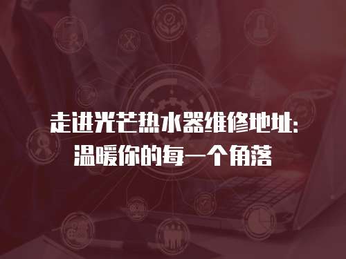 走進光芒熱水器維修地址：溫暖你的每一個角落